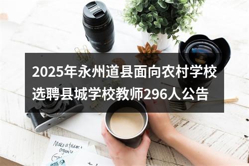 2025年永州道县面向农村学校选聘县城学校教师296人公告 图片