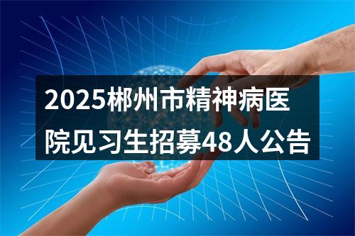 2025郴州市精神病医院见习生招募48人公告 图片