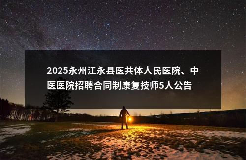 2025永州江永县医共体人民医院、中医医院招聘合同制康复技师5人公告 图片