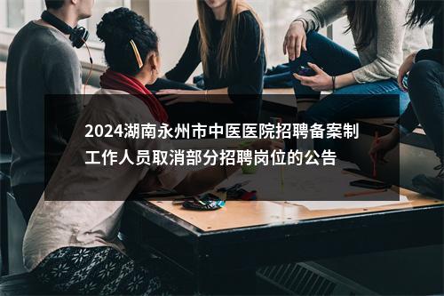 2024湖南永州市中医医院招聘备案制工作人员取消部分招聘岗位的公告 图片