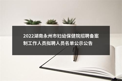 2022湖南永州市妇幼保健院招聘备案制工作人员拟聘人员名单公示公告 图片