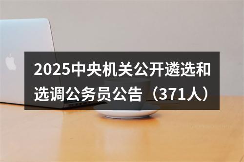 2025中央机关公开遴选和选调公务员公告（371人） 图片