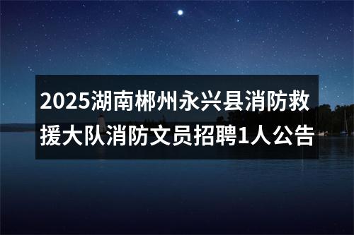2025湖南郴州永兴县消防救援大队消防文员招聘1人公告 图片