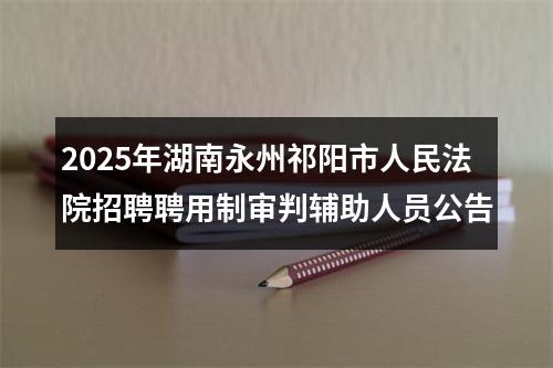 2025年湖南永州祁阳市人民法院招聘聘用制审判辅助人员公告 图片