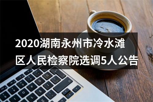 2020湖南永州市冷水滩区人民检察院选调5人公告 图片