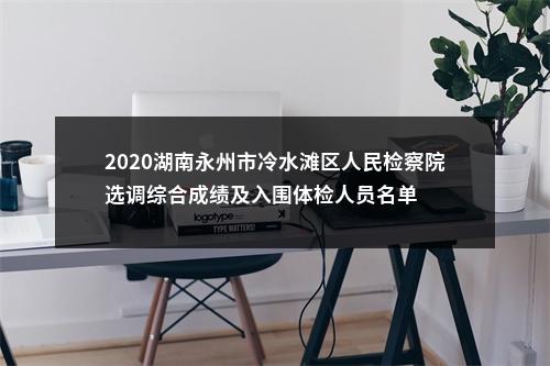 2020湖南永州市冷水滩区人民检察院选调综合成绩及入围体检人员名单 图片