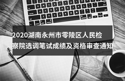 2020湖南永州市零陵区人民检察院选调笔试成绩及资格审查通知 图片
