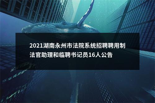 2021湖南永州市法院系统招聘聘用制法官助理和临聘书记员16人公告 图片