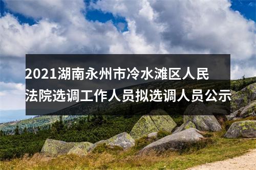 2021湖南永州市冷水滩区人民法院选调工作人员拟选调人员公示 图片