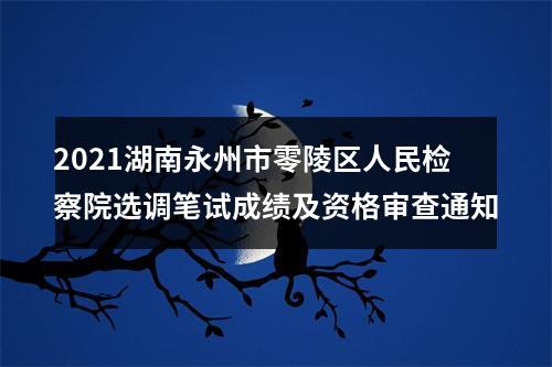 2021湖南永州市零陵区人民检察院选调笔试成绩及资格审查通知 图片