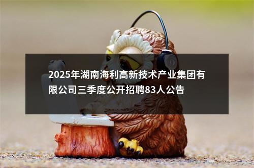 2025年湖南海利高新技术产业集团有限公司三季度公开招聘83人公告 图片