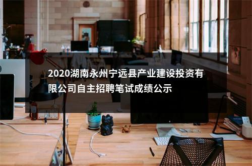 2020湖南永州宁远县产业建设投资有限公司自主招聘笔试成绩公示 图片